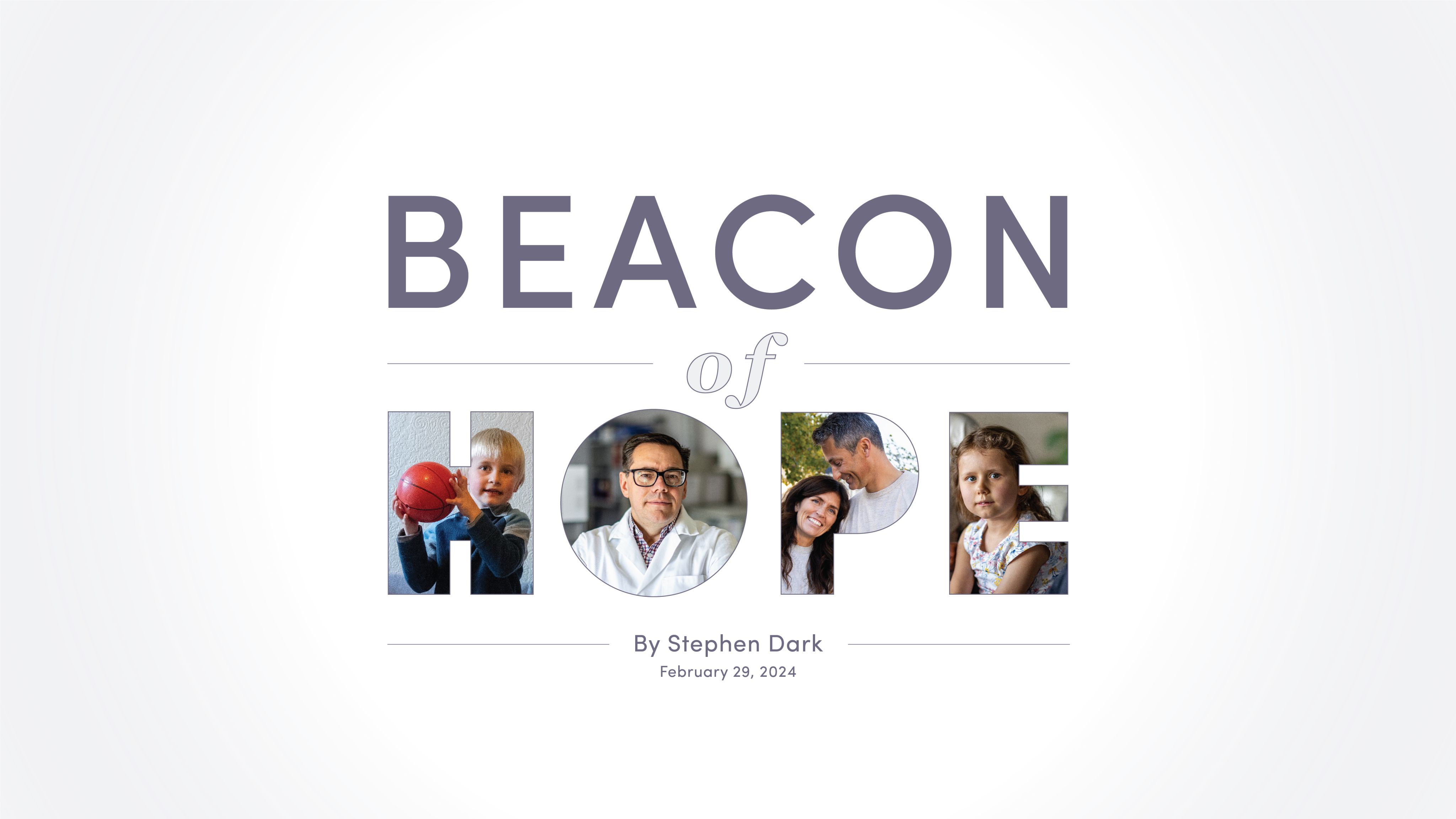 Title reads, "Beacon of Hope." The word "hope" has photos inside them of children (Cinch Wight and Evie Lewis), parents (Whit and Lindsay Coleman), and a physician-scientist (Russell Butterfield, MD, PhD).